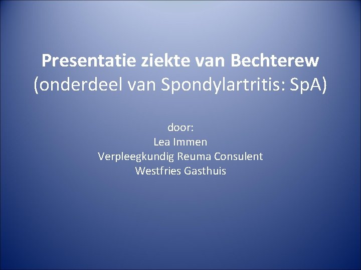 Presentatie ziekte van Bechterew (onderdeel van Spondylartritis: Sp. A) door: Lea Immen Verpleegkundig Reuma