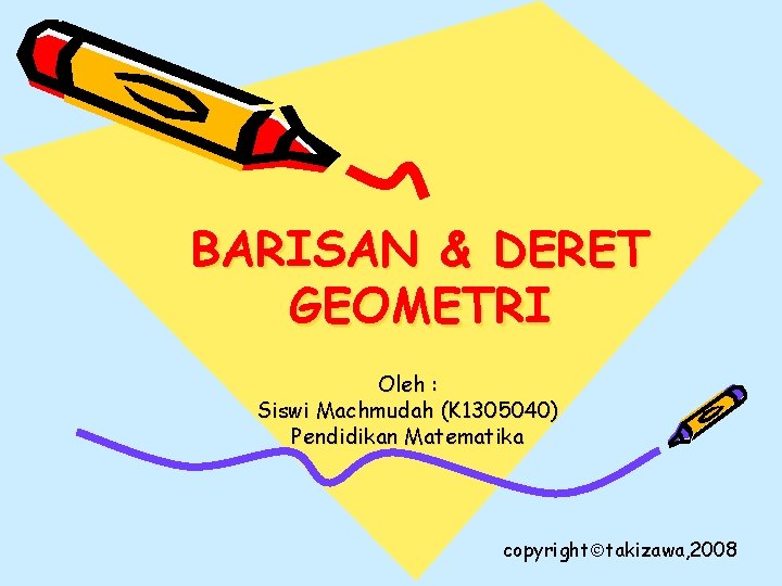 BARISAN & DERET GEOMETRI Oleh : Siswi Machmudah (K 1305040) Pendidikan Matematika copyright takizawa,