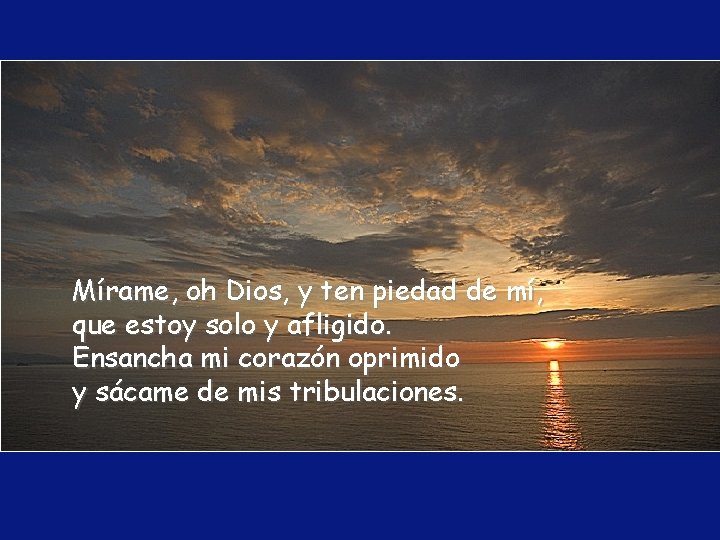 Mírame, oh Dios, y ten piedad de mí, que estoy solo y afligido. Ensancha Mírame, oh Dios, y ten piedad de mí, que estoy solo y afligido. Ensancha