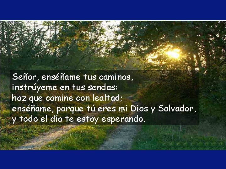 Señor, enséñame tus caminos, instrúyeme en tus sendas: haz que camine con lealtad; enséñame, Señor, enséñame tus caminos, instrúyeme en tus sendas: haz que camine con lealtad; enséñame,