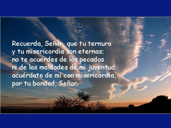 Recuerda, Señor, que tu ternura y tu misericordia son eternas; no te acuerdes de Recuerda, Señor, que tu ternura y tu misericordia son eternas; no te acuerdes de