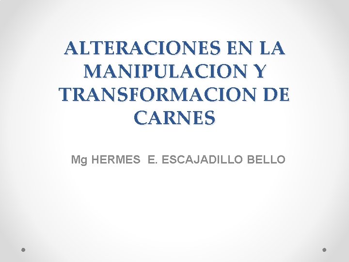 ALTERACIONES EN LA MANIPULACION Y TRANSFORMACION DE CARNES Mg HERMES E. ESCAJADILLO BELLO 