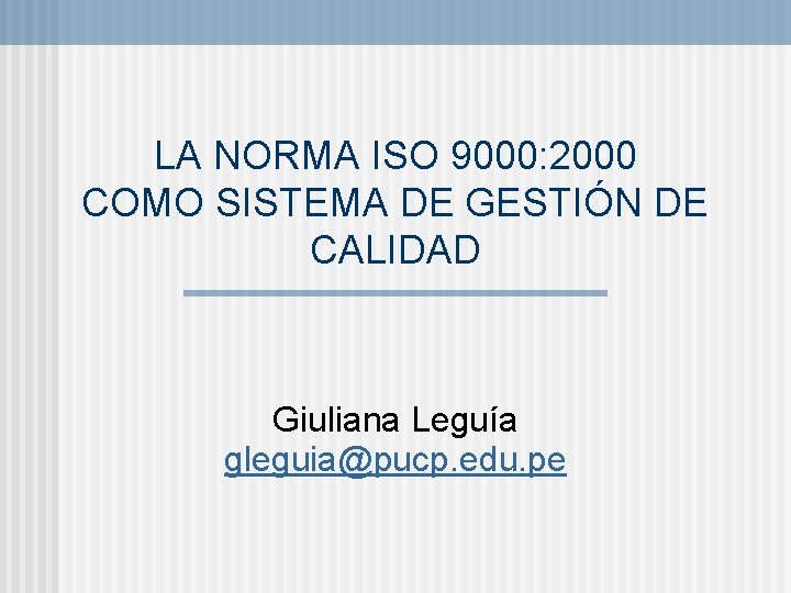 LA NORMA ISO 9000: 2000 COMO SISTEMA DE GESTIÓN DE CALIDAD Giuliana Leguía gleguia@pucp.