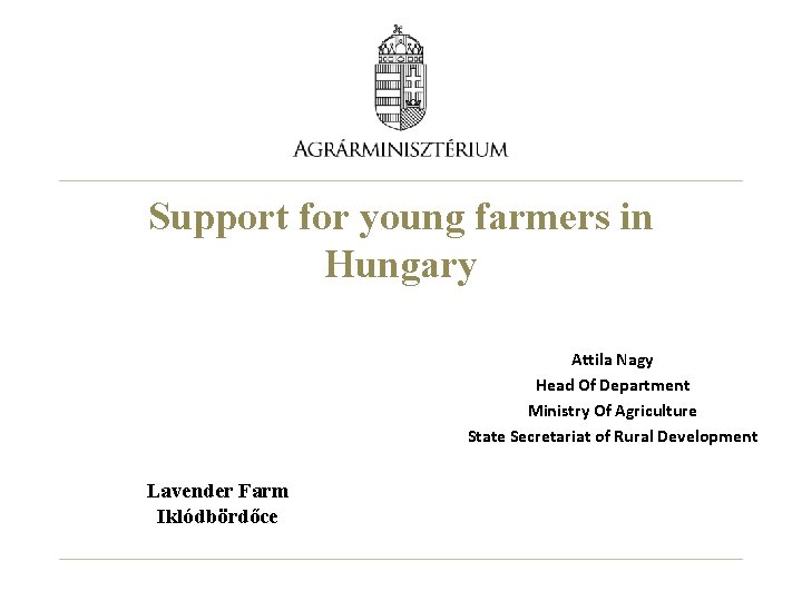 Support for young farmers in Hungary Attila Nagy Head Of Department Ministry Of Agriculture