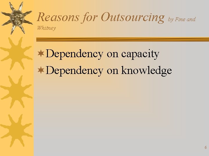 Reasons for Outsourcing by Fine and Whitney ¬Dependency on capacity ¬Dependency on knowledge 6