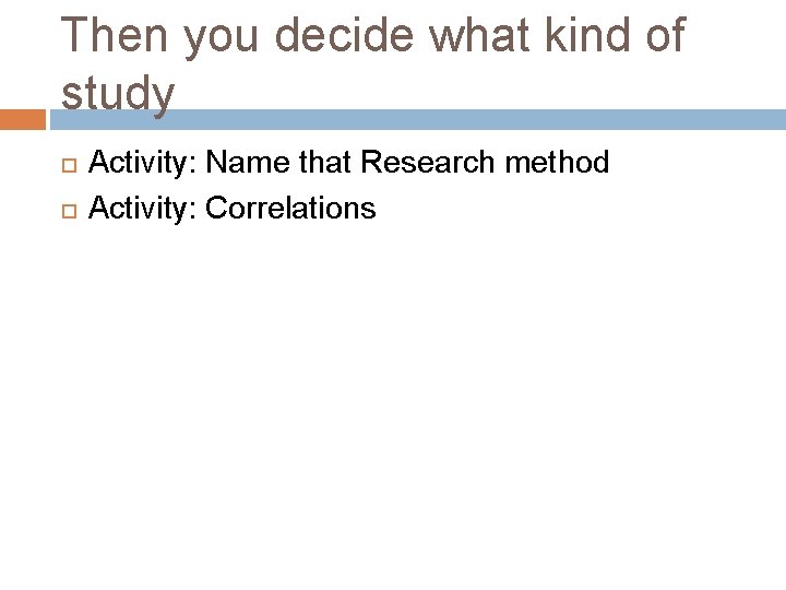 Then you decide what kind of study Activity: Name that Research method Activity: Correlations