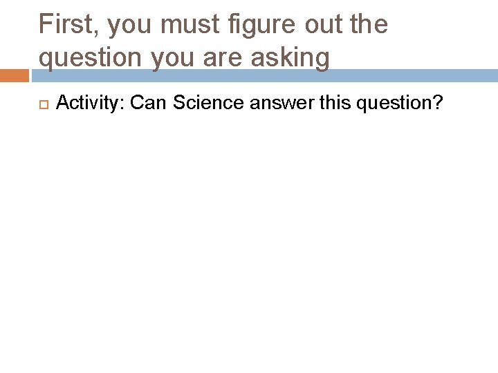 First, you must figure out the question you are asking Activity: Can Science answer