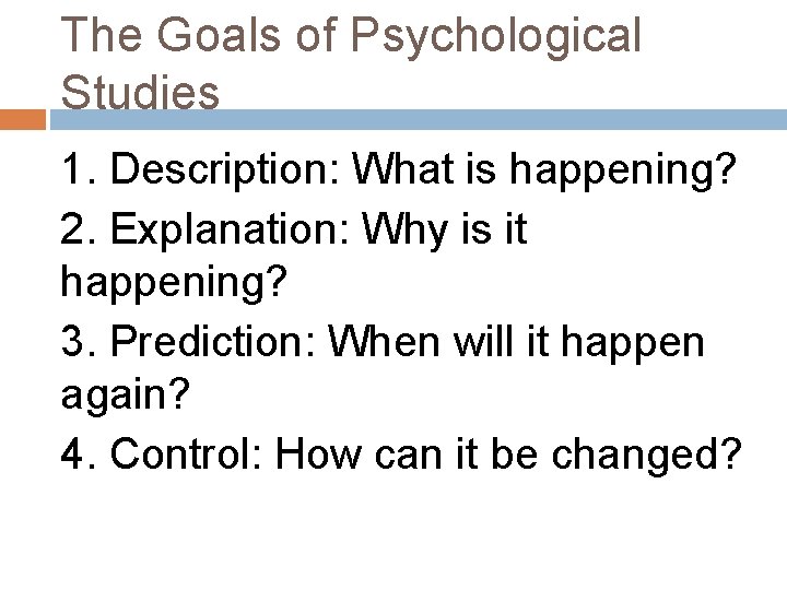 The Goals of Psychological Studies 1. Description: What is happening? 2. Explanation: Why is