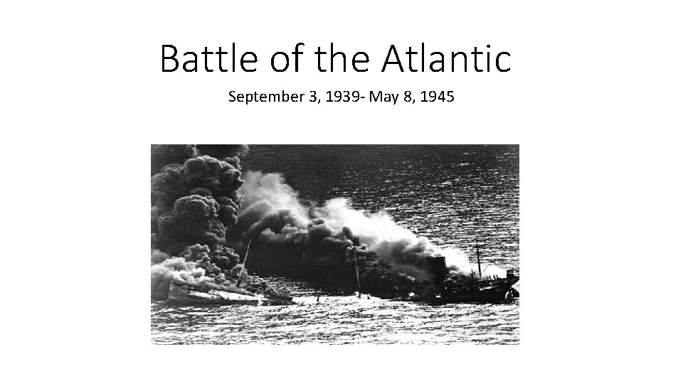 Battle of the Atlantic September 3, 1939 - May 8, 1945 
