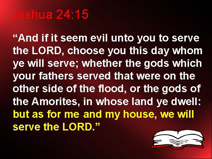 Joshua 24: 15 “And if it seem evil unto you to serve the LORD,