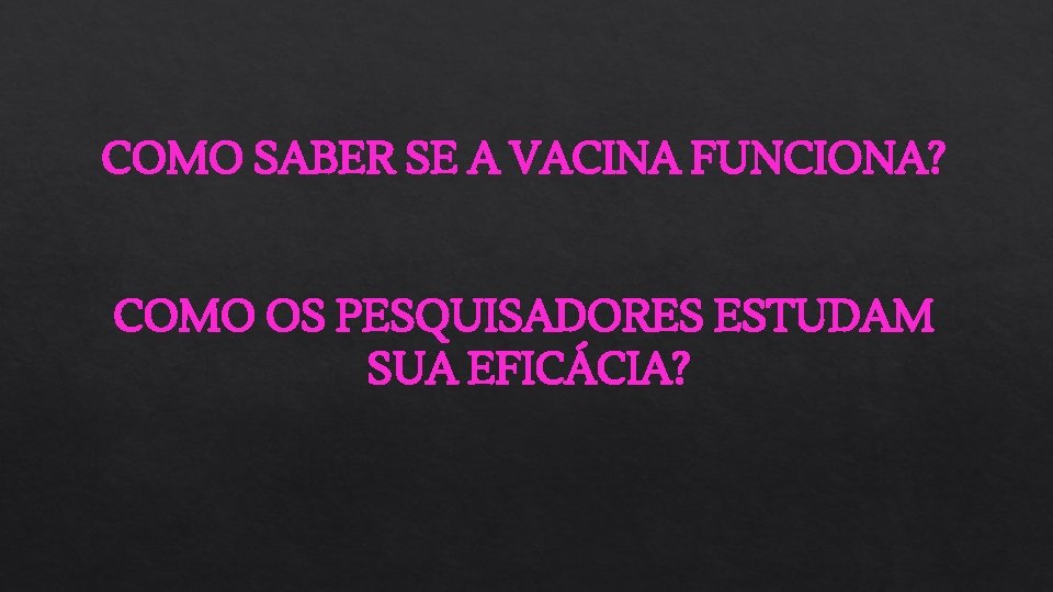 COMO SABER SE A VACINA FUNCIONA? COMO OS PESQUISADORES ESTUDAM SUA EFICÁCIA? 