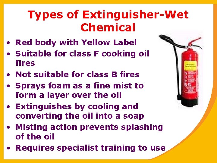 Types of Extinguisher-Wet Chemical • Red body with Yellow Label • Suitable for class