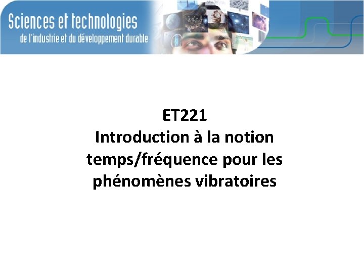 ET 221 Introduction à la notion temps/fréquence pour les phénomènes vibratoires ET 221 Introduction à la notion temps/fréquence pour les phénomènes vibratoires