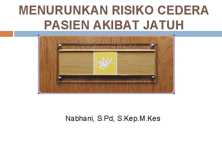 MENURUNKAN RISIKO CEDERA PASIEN AKIBAT JATUH Nabhani, S. Pd, S. Kep. M. Kes 