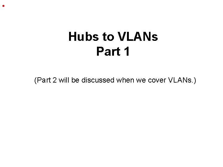  • Hubs to VLANs Part 1 (Part 2 will be discussed when we