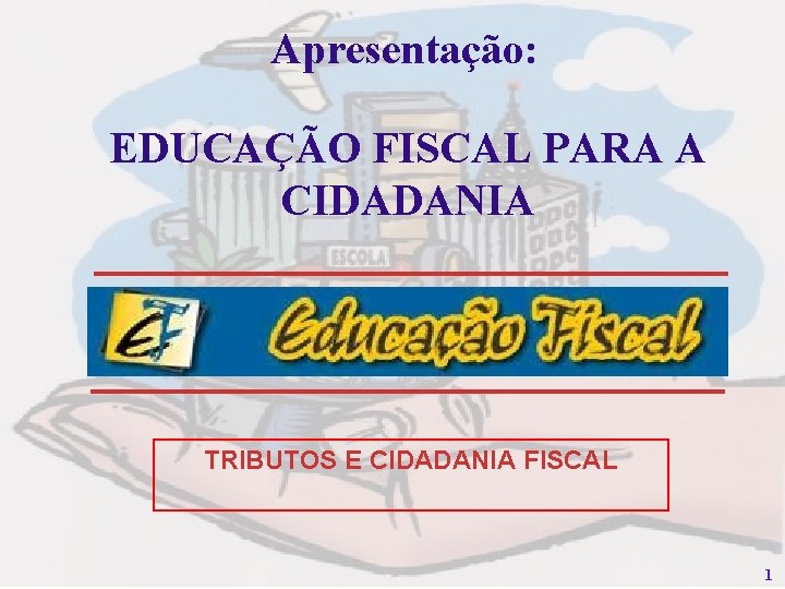 Apresentação: EDUCAÇÃO FISCAL PARA A CIDADANIA TRIBUTOS E CIDADANIA FISCAL 1 