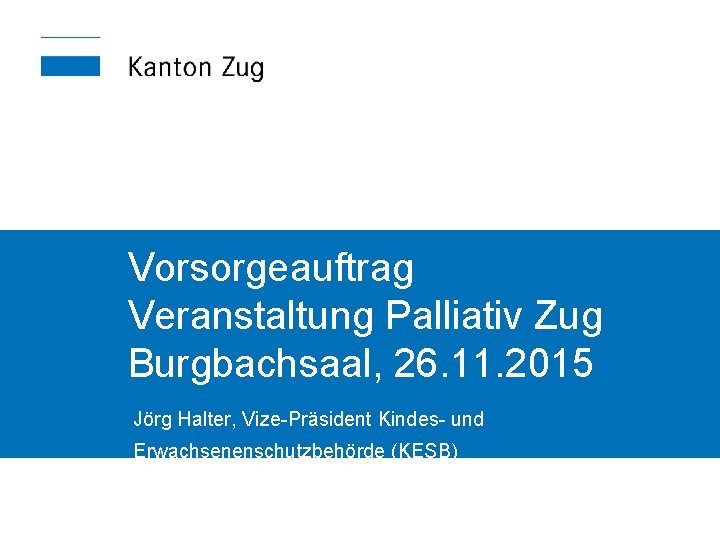 Vorsorgeauftrag Veranstaltung Palliativ Zug Burgbachsaal, 26. 11. 2015 Jörg Halter, Vize-Präsident Kindes- und Erwachsenenschutzbehörde