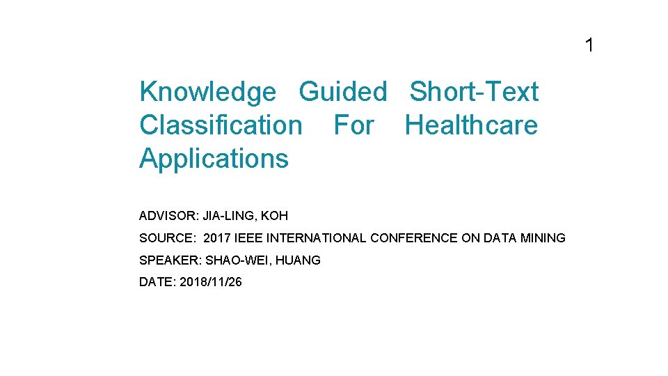 1 Knowledge Guided Short-Text Classification For Healthcare Applications ADVISOR: JIA-LING, KOH SOURCE: 2017 IEEE 1 Knowledge Guided Short-Text Classification For Healthcare Applications ADVISOR: JIA-LING, KOH SOURCE: 2017 IEEE