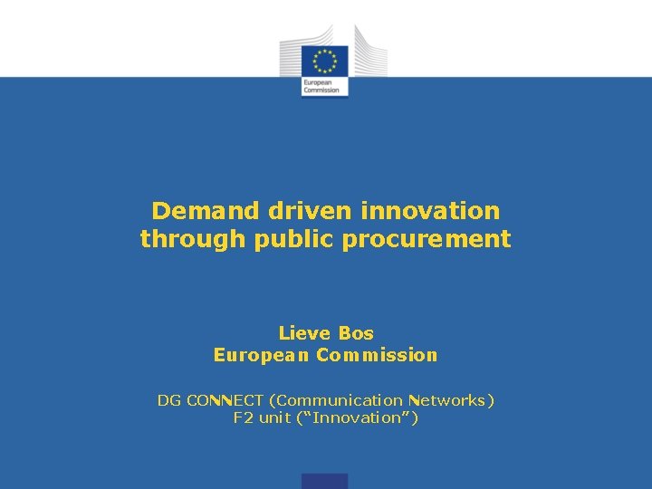 Demand driven innovation through public procurement Lieve Bos European Commission DG CONNECT (Communication Networks)
