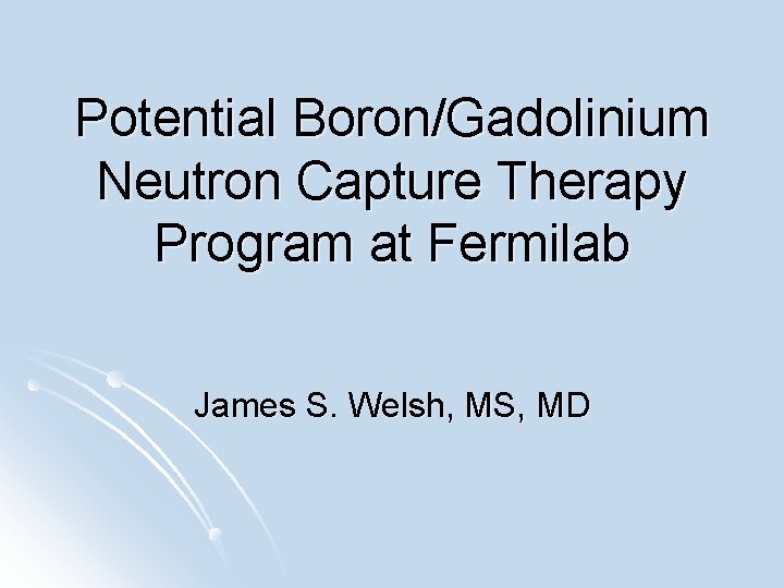 Potential Boron/Gadolinium Neutron Capture Therapy Program at Fermilab James S. Welsh, MS, MD 