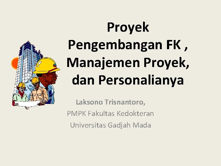 Proyek Pengembangan FK , Manajemen Proyek, dan Personalianya Laksono Trisnantoro, PMPK Fakultas Kedokteran Universitas
