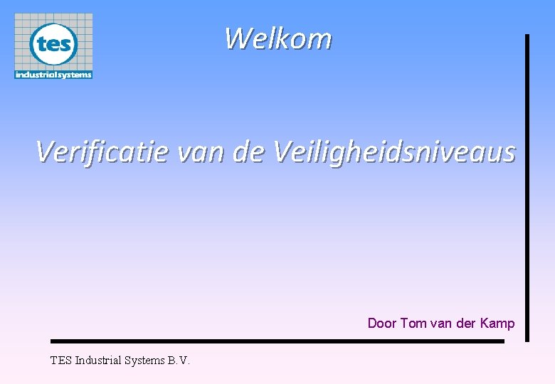 Welkom Verificatie van de Veiligheidsniveaus Door Tom van der Kamp TES Industrial Systems B.