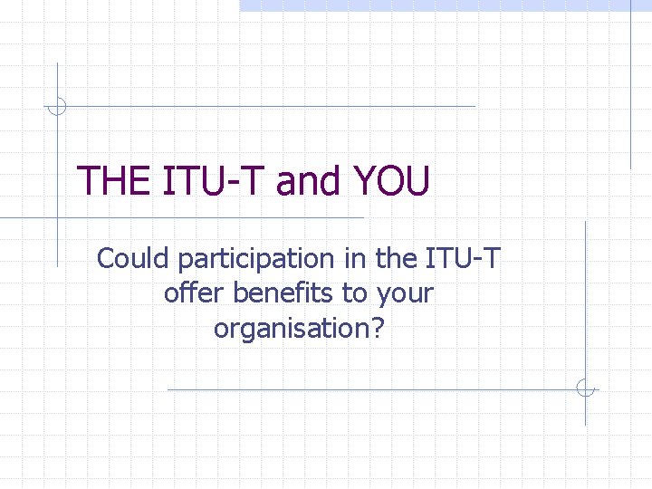 THE ITU-T and YOU Could participation in the ITU-T offer benefits to your organisation?
