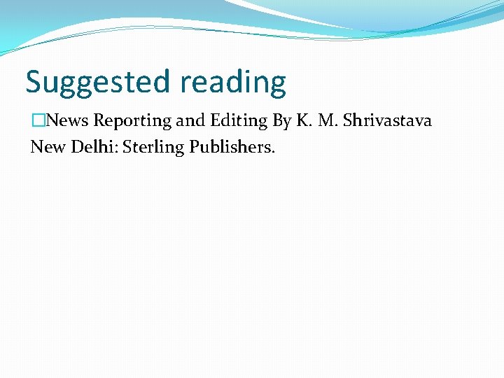 Suggested reading �News Reporting and Editing By K. M. Shrivastava New Delhi: Sterling Publishers.