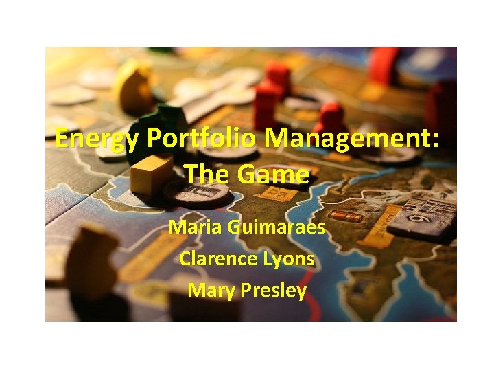 Energy Portfolio Management: The Game Maria Guimaraes Clarence Lyons Mary Presley 