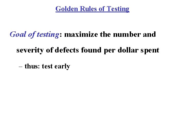 Golden Rules of Testing Goal of testing: maximize the number and severity of defects Golden Rules of Testing Goal of testing: maximize the number and severity of defects