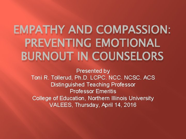 EMPATHY AND COMPASSION: PREVENTING EMOTIONAL BURNOUT IN COUNSELORS Presented by Toni R. Tollerud, Ph.