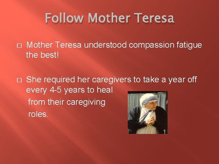 Follow Mother Teresa � Mother Teresa understood compassion fatigue the best! � She required