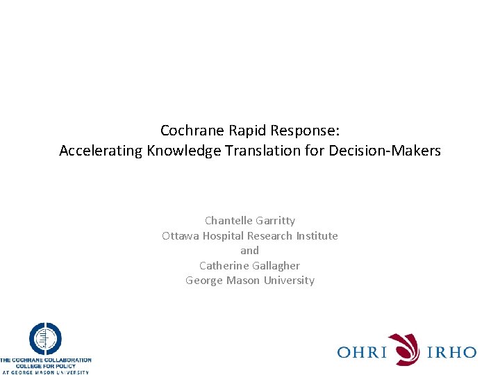 Cochrane Rapid Response: Accelerating Knowledge Translation for Decision-Makers Chantelle Garritty Ottawa Hospital Research Institute
