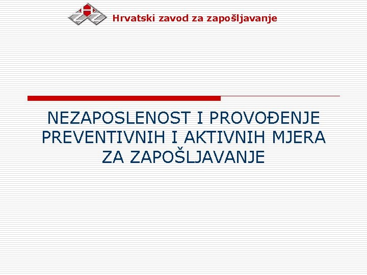 Hrvatski zavod za zapošljavanje NEZAPOSLENOST I PROVOĐENJE PREVENTIVNIH I AKTIVNIH MJERA ZA ZAPOŠLJAVANJE 