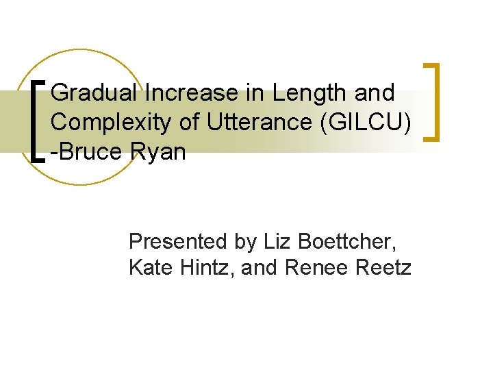 Gradual Increase in Length and Complexity of Utterance (GILCU) -Bruce Ryan Presented by Liz