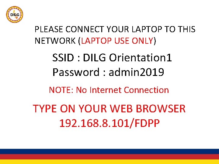 PLEASE CONNECT YOUR LAPTOP TO THIS NETWORK (LAPTOP USE ONLY) SSID : DILG Orientation