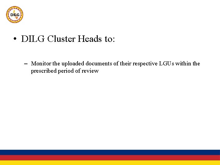  • DILG Cluster Heads to: – Monitor the uploaded documents of their respective