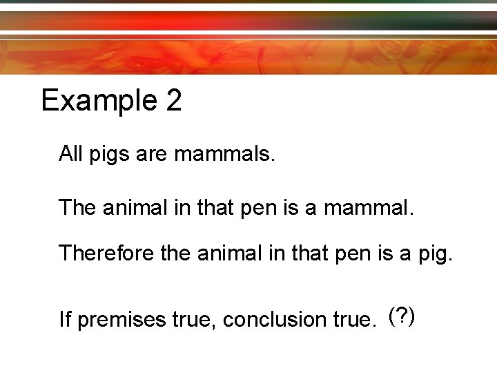 Example 2 All pigs are mammals. The animal in that pen is a mammal.