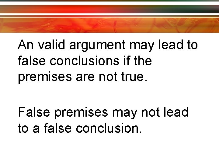 An valid argument may lead to false conclusions if the premises are not true.