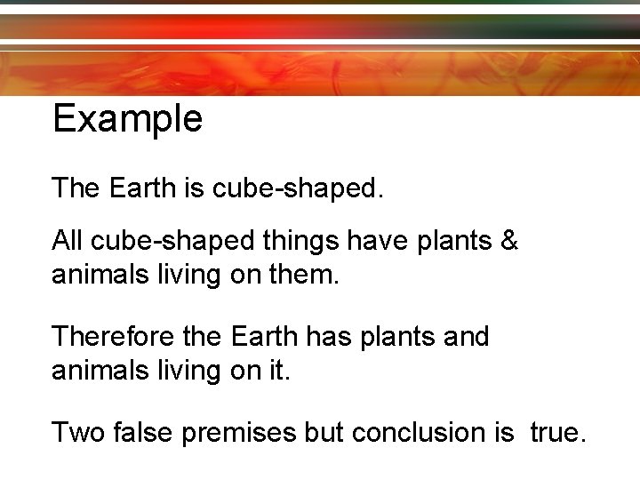 Example The Earth is cube-shaped. All cube-shaped things have plants & animals living on