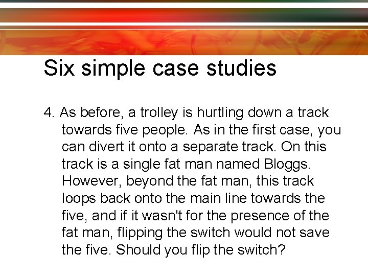 Six simple case studies 4. As before, a trolley is hurtling down a track