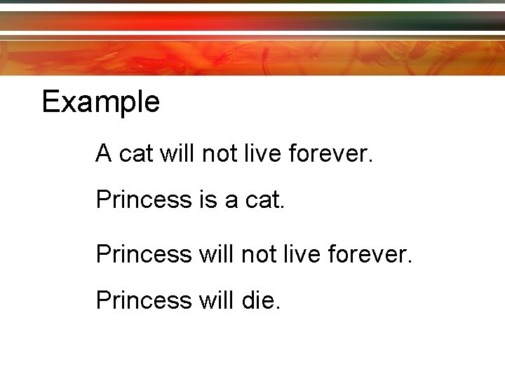 Example A cat will not live forever. Princess is a cat. Princess will not