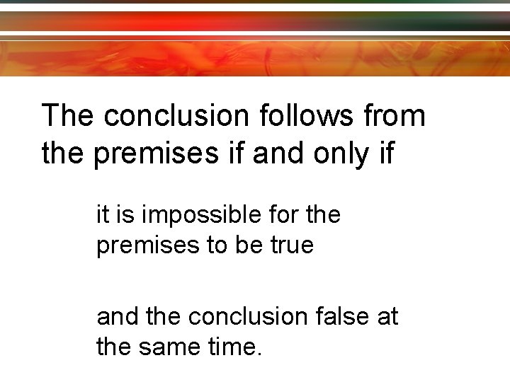 The conclusion follows from the premises if and only if it is impossible for