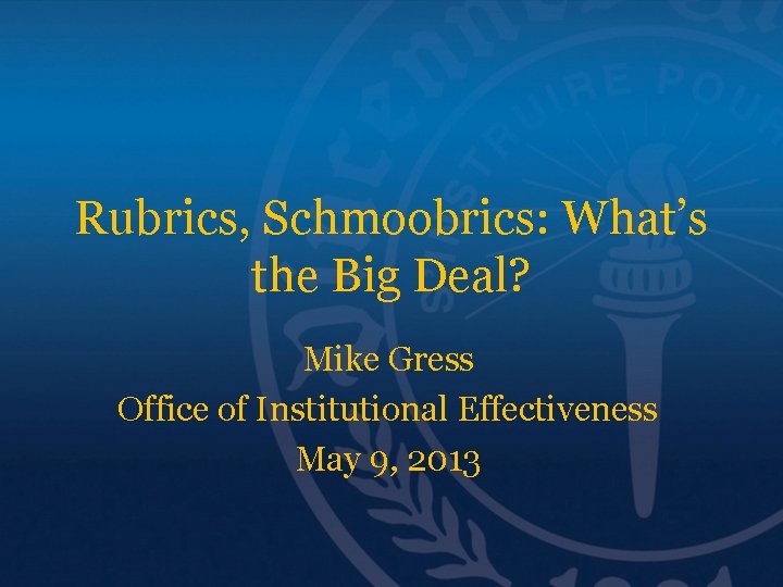 Rubrics, Schmoobrics: What’s the Big Deal? Mike Gress Office of Institutional Effectiveness May 9,