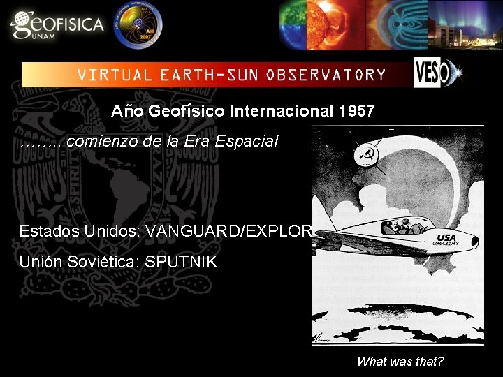 Año Geofísico Internacional 1957 ……. . comienzo de la Era Espacial Estados Unidos: VANGUARD/EXPLORER