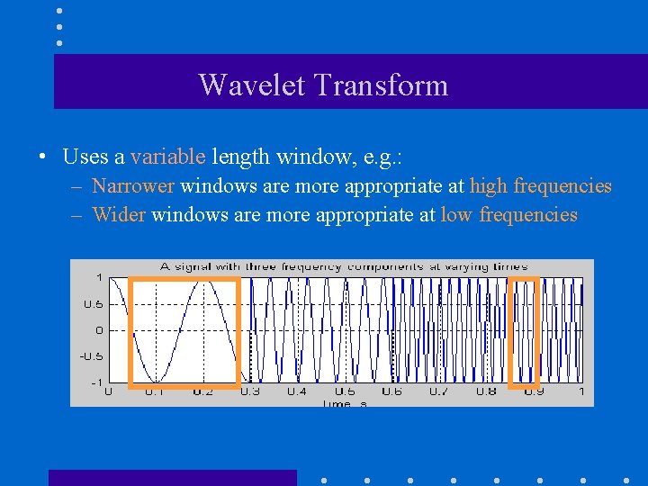 Wavelet Transform • Uses a variable length window, e. g. : – Narrower windows