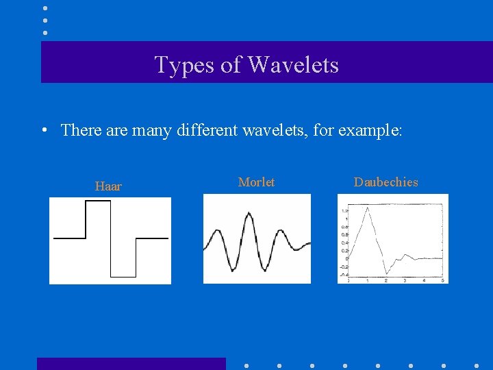 Types of Wavelets • There are many different wavelets, for example: Haar Morlet Daubechies