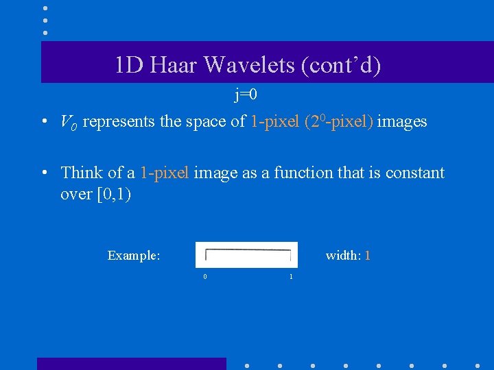 1 D Haar Wavelets (cont’d) j=0 • V 0 represents the space of 1