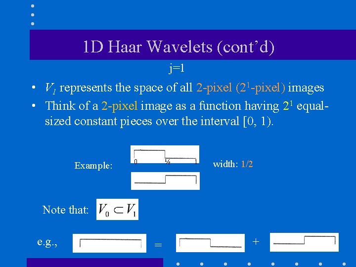 1 D Haar Wavelets (cont’d) j=1 • V 1 represents the space of all