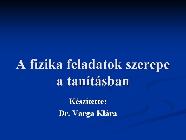A fizika feladatok szerepe a tanításban Készítette: Dr. Varga Klára 